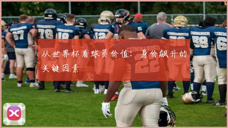 从世界杯看球员价值：身价飙升的关键因素