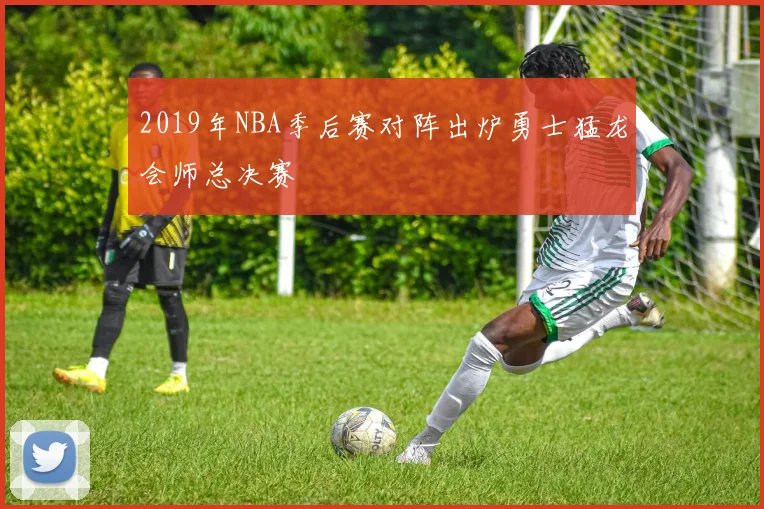 2019年NBA季后赛对阵出炉勇士猛龙会师总决赛