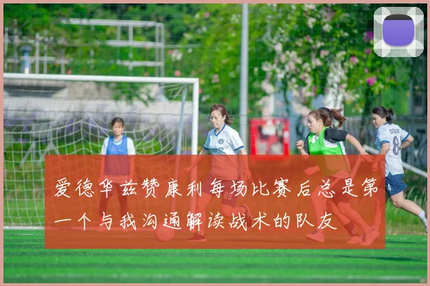 爱德华兹赞康利每场比赛后总是第一个与我沟通解读战术的队友