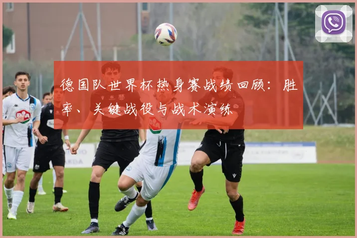 德国队世界杯热身赛战绩回顾：胜率、关键战役与战术演练