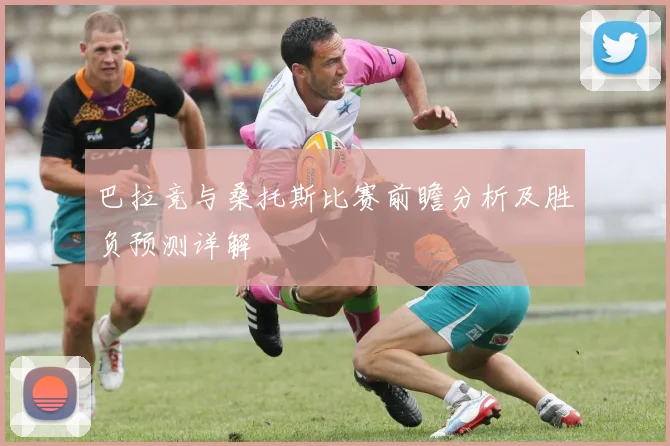 巴拉竞与桑托斯比赛前瞻分析及胜负预测详解